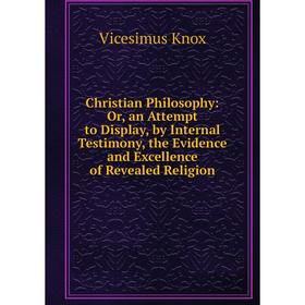 Книга Christian Philosophy: Or, an Attempt to Display, by Internal Testimony, the Evidence and Excellence of Revealed Religion. Vicesimus Knox
Книга Christian Philosophy: Or, an Attempt to Display, by Internal Testimony, the Evidence and Excellence of Revealed Religion. Vicesimus Knox