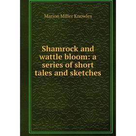 Книга Shamrock and wattle bloom: a series of short tales and sketches. Marion Miller Knowles
Книга Shamrock and wattle bloom: a series of short tales and sketches. Marion Miller Knowles