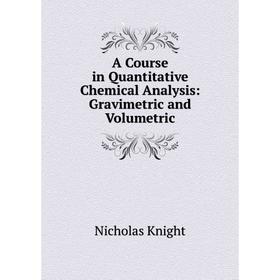 Книга A Course in Quantitative Chemical Analysis: Gravimetric and Volumetric. Nicholas Knight
Книга A Course in Quantitative Chemical Analysis: Gravimetric and Volumetric. Nicholas Knight