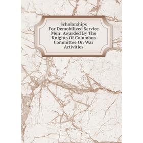 Книга Scholarships For Demobilized Service Men: Awarded By The Knights Of Columbus Committee On War Activities
Книга Scholarships For Demobilized Service Men: Awarded By The Knights Of Columbus Committee On War Activities