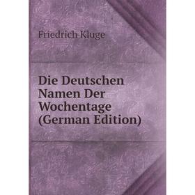 Книга Die Deutschen Namen Der Wochentage (German Edition). Friedrich Kluge
Книга Die Deutschen Namen Der Wochentage (German Edition). Friedrich Kluge
