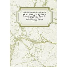 Книга Der Adeliche Kässstecher, Oder Die Bestraften Ausschweifungen Seines Liederlichen Sohnes. Ein Lustspeil Von Drey Abhandlungen (German Edition)
Книга Der Adeliche Kässstecher, Oder Die Bestraften Ausschweifungen Seines Liederlichen Sohnes. Ein Lustspeil Von Drey Abhandlungen (German Edition)