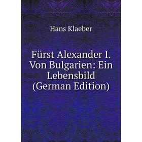 Книга Fürst Alexander I. Von Bulgarien: Ein Lebensbild (German Edition). Hans Klaeber
Книга Fürst Alexander I. Von Bulgarien: Ein Lebensbild (German Edition). Hans Klaeber