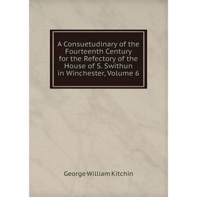 Книга A Consuetudinary of the Fourteenth Century for the Refectory of the House of S. Swithun in Winchester, Volume 6. George William Kitchin
Книга A Consuetudinary of the Fourteenth Century for the Refectory of the House of S. Swithun in Winchester, Volume 6. George William Kitchin