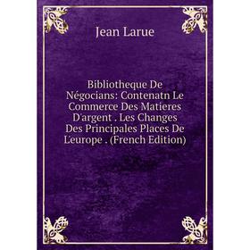 Книга Bibliotheque De Négocians: Contenatn Le Commerce Des Matieres D'argent. Les Changes Des Principales Places De L'europe
Книга Bibliotheque De Négocians: Contenatn Le Commerce Des Matieres D'argent. Les Changes Des Principales Places De L'europe