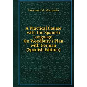 Книга A Practical Course with the Spanish Language: On Woodbury's Plan with German (Spanish Edition). Hermann M. Monsanto
Книга A Practical Course with the Spanish Language: On Woodbury's Plan with German (Spanish Edition). Hermann M. Monsanto