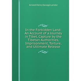Книга In the Forbidden Land: An Account of a Journey in Tibet, Capture by the Tibetan Authorities, Imprisonment, Torture, and Ultimate Release 
Книга In the Forbidden Land: An Account of a Journey in Tibet, Capture by the Tibetan Authorities, Imprisonment, Torture, and Ultimate Release
