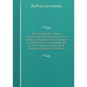 Книга Morfologia Del Verbo Castellano; O, Explicacion Del Verbo Castellano Actual Segun Los Principios Y El Metodo De La Gramatica Comparada E Histori
Книга Morfologia Del Verbo Castellano; O, Explicacion Del Verbo Castellano Actual Segun Los Principios Y El Metodo De La Gramatica Comparada E Histori
