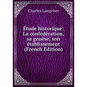 Книга Étude historique: La confédération, sa genèse, son établissement (French Edition). Charles Langelier
Книга Étude historique: La confédération, sa genèse, son établissement (French Edition). Charles Langelier