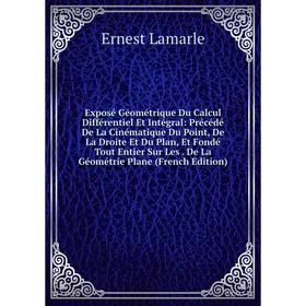 Книга Exposé Géométrique Du Calcul Différentiel Et Intégral: Précédé De La Cinématique Du Point, De La Droite Et Du Plan, Et Fondé Tout Entier Sur Les
Книга Exposé Géométrique Du Calcul Différentiel Et Intégral: Précédé De La Cinématique Du Point, De La Droite Et Du Plan, Et Fondé Tout Entier Sur Les