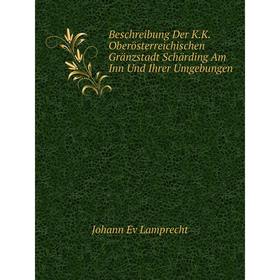 Книга Beschreibung Der K.K. Oberösterreichischen Gränzstadt Schärding Am Inn Und Ihrer Umgebungen. Johann Ev Lamprecht
Книга Beschreibung Der K.K. Oberösterreichischen Gränzstadt Schärding Am Inn Und Ihrer Umgebungen. Johann Ev Lamprecht