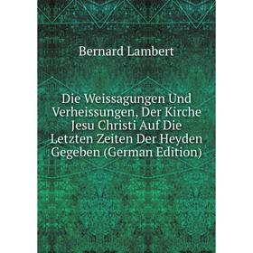 Книга Die Weissagungen Und Verheissungen, Der Kirche Jesu Christi Auf Die Letzten Zeiten Der Heyden Gegeben (German Edition). Bernard Lambert
Книга Die Weissagungen Und Verheissungen, Der Kirche Jesu Christi Auf Die Letzten Zeiten Der Heyden Gegeben (German Edition). Bernard Lambert