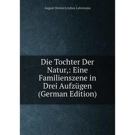 Книга Die Tochter Der Natur,: Eine Familienszene in Drei Aufzügen (German Edition). August Heinrich Julius Lafontaine
Книга Die Tochter Der Natur,: Eine Familienszene in Drei Aufzügen (German Edition). August Heinrich Julius Lafontaine