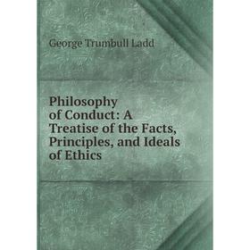 Книга Philosophy of Conduct: A Treatise of the Facts, Principles, and Ideals of Ethics. George Trumbull Ladd
Книга Philosophy of Conduct: A Treatise of the Facts, Principles, and Ideals of Ethics. George Trumbull Ladd
