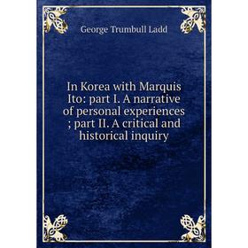 Книга In Korea with Marquis Ito: part I. A narrative of personal experiences; part II. A critical and historical inquiry. George Trumbull Ladd
Книга In Korea with Marquis Ito: part I. A narrative of personal experiences; part II. A critical and historical inquiry. George Trumbull Ladd