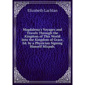 Книга Magdalena's Voyages and Travels Through the Kingdom of This World Into the Kingdom of Grace, Ed by a Physician Signing Himself Mizpah
Книга Magdalena's Voyages and Travels Through the Kingdom of This World Into the Kingdom of Grace, Ed by a Physician Signing Himself Mizpah