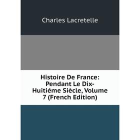 Книга Histoire De France: Pendant Le Dix-Huitiéme Siècle, Volume 7 (French Edition). Charles Lacretelle
Книга Histoire De France: Pendant Le Dix-Huitiéme Siècle, Volume 7 (French Edition). Charles Lacretelle