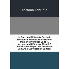 Книга La Dottrina Di Socrate Secondo Senofonte, Platone Ed Aristotele: Memoria Premiata Dalla R. Accademia Di Scienze Morali E Politiche Di Napoli Nel
Книга La Dottrina Di Socrate Secondo Senofonte, Platone Ed Aristotele: Memoria Premiata Dalla R. Accademia Di Scienze Morali E Politiche Di Napoli Nel