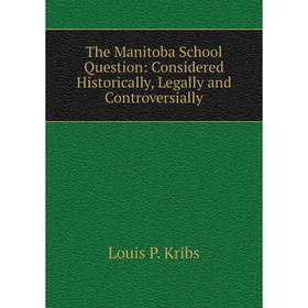 Книга The Manitoba School Question: Considered Historically, Legally and Controversially. Louis P. Kribs