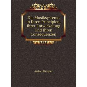 Книга Die Musiksysteme in Ihren Principien, Ihrer Entwickelung Und Ihren Consequenzen. Anton Krisper
Книга Die Musiksysteme in Ihren Principien, Ihrer Entwickelung Und Ihren Consequenzen. Anton Krisper