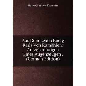 Книга Aus Dem Leben König Karls Von Rumänien: Aufzeichnungen Eines Augenzeugen . (German Edition). Marie Charlotte Kremnitz
Книга Aus Dem Leben König Karls Von Rumänien: Aufzeichnungen Eines Augenzeugen . (German Edition). Marie Charlotte Kremnitz