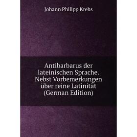 Книга Antibarbarus der lateinischen Sprache. Nebst Vorbemerkungen über reine Latinität (German Edition). Johann Philipp Krebs
Книга Antibarbarus der lateinischen Sprache. Nebst Vorbemerkungen über reine Latinität (German Edition). Johann Philipp Krebs