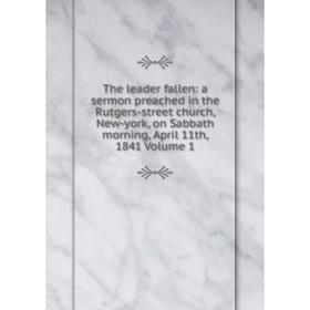 Книга The leader fallen: a sermon preached in the Rutgers-street church, New-york, on Sabbath morning, April 11th, 1841 Volume 1
Книга The leader fallen: a sermon preached in the Rutgers-street church, New-york, on Sabbath morning, April 11th, 1841 Volume 1