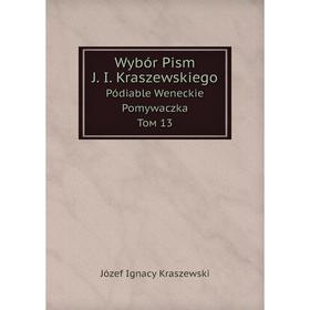 Книга Wybór Pism J. I. Kraszewskiego Pódiable Weneckie. Pomywaczka. Том 13. Józef Ignacy Kraszewski
Книга Wybór Pism J. I. Kraszewskiego Pódiable Weneckie. Pomywaczka. Том 13. Józef Ignacy Kraszewski