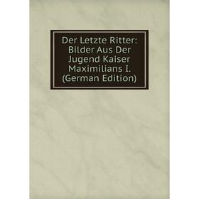 Книга Der Letzte Ritter: Bilder Aus Der Jugend Kaiser Maximilians I. (German Edition)
Книга Der Letzte Ritter: Bilder Aus Der Jugend Kaiser Maximilians I. (German Edition)