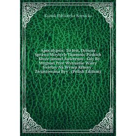 Книга Apocalypsis: To Iest, Dziwna Spráwá Skrytych Táiemnic Páskich - Ktore Janowi Swietemu - Gdy By Wygnan Prze Wyznánie Wiáry Swietey Ná Wysep Kthor
Книга Apocalypsis: To Iest, Dziwna Spráwá Skrytych Táiemnic Páskich - Ktore Janowi Swietemu - Gdy By Wygnan Prze Wyznánie Wiáry Swietey Ná Wysep Kthor