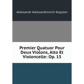 Книга Premier Quatuor Pour Deux Violons, Alto Et Violoncelle: Op. 15. Aleksandr Aleksandrovich Kopylov
Книга Premier Quatuor Pour Deux Violons, Alto Et Violoncelle: Op. 15. Aleksandr Aleksandrovich Kopylov