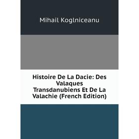 Книга Histoire De La Dacie: Des Valaques Transdanubiens Et De La Valachie (French Edition). Mihail Koglniceanu
Книга Histoire De La Dacie: Des Valaques Transdanubiens Et De La Valachie (French Edition). Mihail Koglniceanu