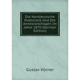 Книга Die Norddeutsche Publizistik Und Die Annexionsfragen Im Jahre 1870 (German Edition). Gustav Körner
Книга Die Norddeutsche Publizistik Und Die Annexionsfragen Im Jahre 1870 (German Edition). Gustav Körner