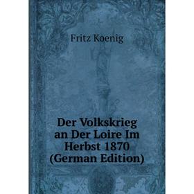 Книга Der Volkskrieg an Der Loire Im Herbst 1870 (German Edition). Fritz Koenig
Книга Der Volkskrieg an Der Loire Im Herbst 1870 (German Edition). Fritz Koenig