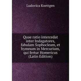 Книга Quae ratio intercedat inter Indagatores, fabulam Sophocleam, et hymnum in Mercurium, qui fertur Homericus (Latin Edition). Ludovica Koettgen
Книга Quae ratio intercedat inter Indagatores, fabulam Sophocleam, et hymnum in Mercurium, qui fertur Homericus (Latin Edition). Ludovica Koettgen