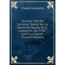 Книга Systême Tiré De L'écriture Sainte Sur La Durée Du Monde By C. Lesquevin. the Title-Leaf Is a Cancel. (French Edition). Claude Lesquevin
Книга Systême Tiré De L'écriture Sainte Sur La Durée Du Monde By C. Lesquevin. the Title-Leaf Is a Cancel. (French Edition). Claude Lesquevin