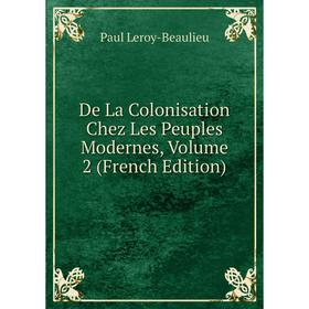 Книга De La Colonisation Chez Les Peuples Modernes, Volume 2 (French Edition). Paul Leroy-Beaulieu 
Книга De La Colonisation Chez Les Peuples Modernes, Volume 2 (French Edition). Paul Leroy-Beaulieu