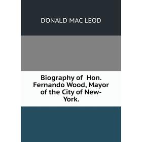 Книга Biography of Hon. Fernando Wood, Mayor of the City of New-York. DONALD MAC LEOD
Книга Biography of Hon. Fernando Wood, Mayor of the City of New-York. DONALD MAC LEOD