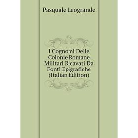 Книга I Cognomi Delle Colonie Romane Militari Ricavati Da Fonti Epigrafiche (Italian Edition). Pasquale Leogrande
Книга I Cognomi Delle Colonie Romane Militari Ricavati Da Fonti Epigrafiche (Italian Edition). Pasquale Leogrande
