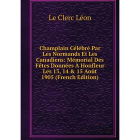 Книга Champlain Célébré Par Les Normands Et Les Canadiens: Mémorial Des Fêtes Données À Honfleur Les 13, 14 15 Août 1905 (French Edition). Le Clerc
Книга Champlain Célébré Par Les Normands Et Les Canadiens: Mémorial Des Fêtes Données À Honfleur Les 13, 14 15 Août 1905 (French Edition). Le Clerc