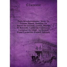 Книга Paris Révolutionnaire: Série La Femme Simon Baptiste Le Baron De Géramb Greive, Blache Et Rotondo L'abbé De Cajamano L'original De César Le Ro
Книга Paris Révolutionnaire: Série La Femme Simon Baptiste Le Baron De Géramb Greive, Blache Et Rotondo L'abbé De Cajamano L'original De César Le Ro
