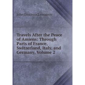 Книга Travels After the Peace of Amiens: Through Parts of France, Switzerland, Italy, and Germany, Volume 2. John Gustavus Lemaistre
Книга Travels After the Peace of Amiens: Through Parts of France, Switzerland, Italy, and Germany, Volume 2. John Gustavus Lemaistre