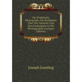 Книга Der Praktische Photograph: Ein Rathgeber Über Das Neueste Und Zweckmässigate in Der Photographie (German Edition). Joseph Lemling
Книга Der Praktische Photograph: Ein Rathgeber Über Das Neueste Und Zweckmässigate in Der Photographie (German Edition). Joseph Lemling