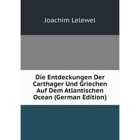 Книга Die Entdeckungen Der Carthager Und Griechen Auf Dem Atlantischen Ocean (German Edition). Joachim Lelewel
Книга Die Entdeckungen Der Carthager Und Griechen Auf Dem Atlantischen Ocean (German Edition). Joachim Lelewel