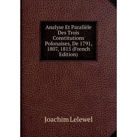 Книга Analyse Et Parallèle Des Trois Constitutions Polonaises, De 1791, 1807, 1815 (French Edition). Joachim Lelewel
Книга Analyse Et Parallèle Des Trois Constitutions Polonaises, De 1791, 1807, 1815 (French Edition). Joachim Lelewel