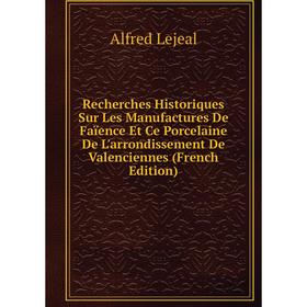 Книга Recherches Historiques Sur Les Manufactures De Faïence Et Ce Porcelaine De L'arrondissement De Valenciennes (French Edition). Alfred Lejeal
Книга Recherches Historiques Sur Les Manufactures De Faïence Et Ce Porcelaine De L'arrondissement De Valenciennes (French Edition). Alfred Lejeal