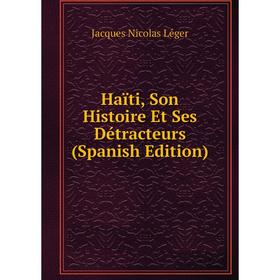 Книга Haïti, Son Histoire Et Ses Détracteurs (Spanish Edition). Jacques Nicolas Léger
Книга Haïti, Son Histoire Et Ses Détracteurs (Spanish Edition). Jacques Nicolas Léger