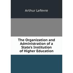 Книга The Organization and Administration of a State's Institution of Higher Education. Arthur Lefevre
Книга The Organization and Administration of a State's Institution of Higher Education. Arthur Lefevre