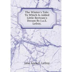 Книга The Winter's Tale: To Which Is Added Little Bertram's Dream By J.a.E. Lefroy. Jane Anna E. Lefroy
Книга The Winter's Tale: To Which Is Added Little Bertram's Dream By J.a.E. Lefroy. Jane Anna E. Lefroy