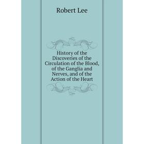 Книга History of the Discoveries of the Circulation of the Blood, of the Ganglia and Nerves, and of the Action of the Heart. Robert Lee
Книга History of the Discoveries of the Circulation of the Blood, of the Ganglia and Nerves, and of the Action of the Heart. Robert Lee